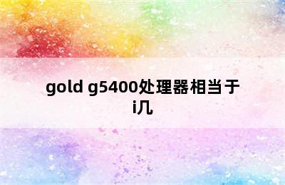 gold g5400处理器相当于i几